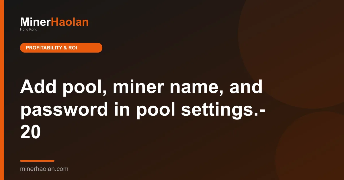 Add pool, miner name, and password in pool settings.- 20