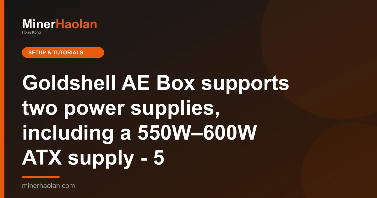Goldshell AE Box supports two power supplies, including a 550W–600W ATX supply - 5