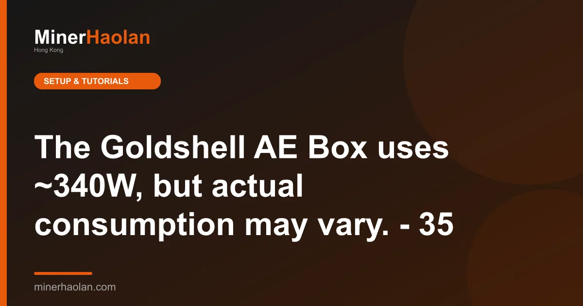 The Goldshell AE Box uses ~340W, but actual consumption may vary. - 35