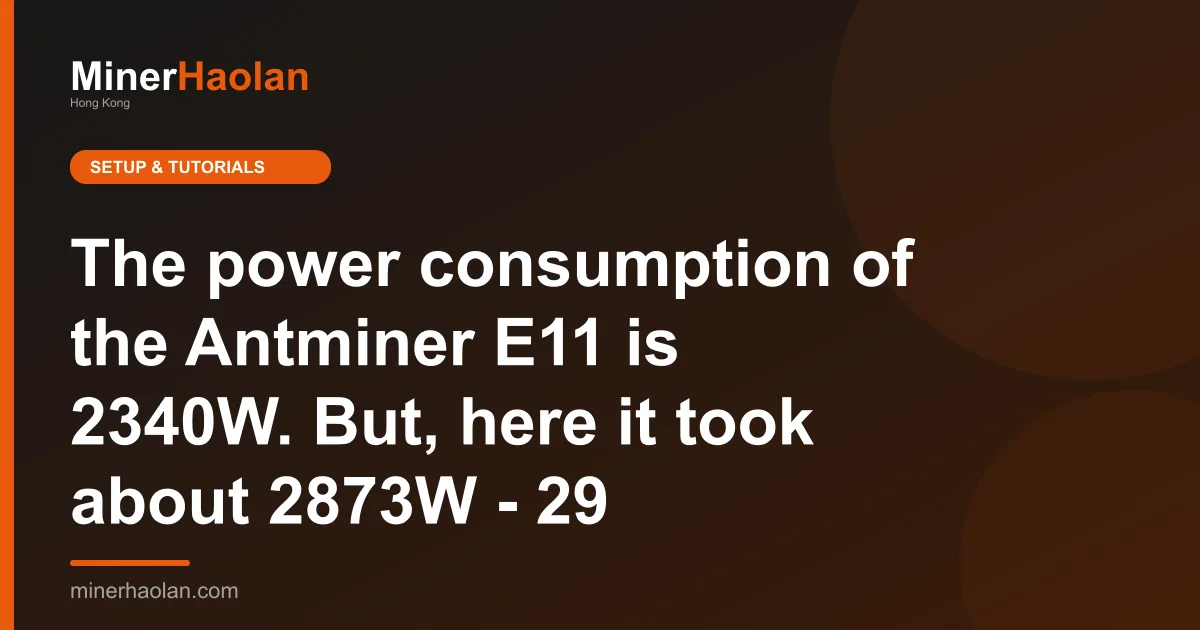 The power consumption of the Antminer E11 is 2340W. But, here it took about 2873W - 29
